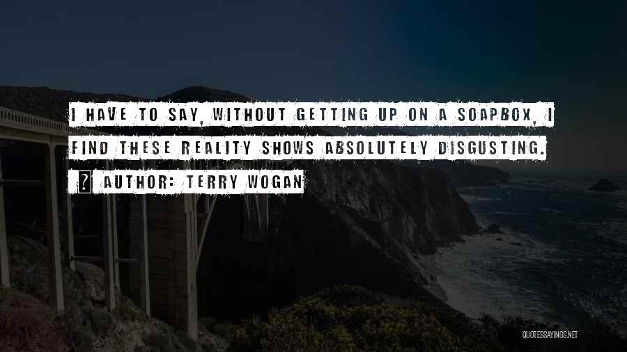 Terry Wogan Quotes: I Have To Say, Without Getting Up On A Soapbox, I Find These Reality Shows Absolutely Disgusting.