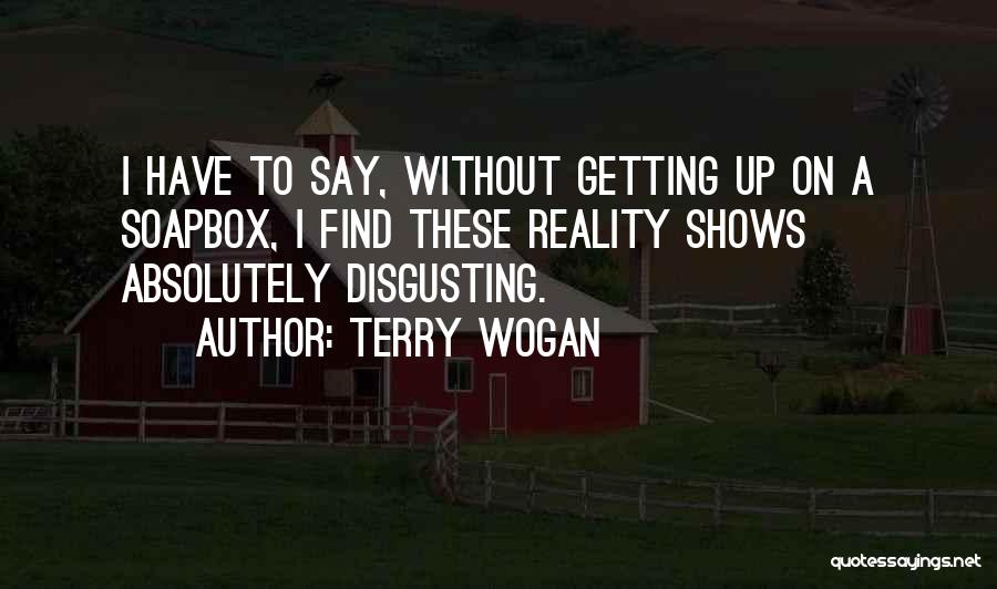 Terry Wogan Quotes: I Have To Say, Without Getting Up On A Soapbox, I Find These Reality Shows Absolutely Disgusting.