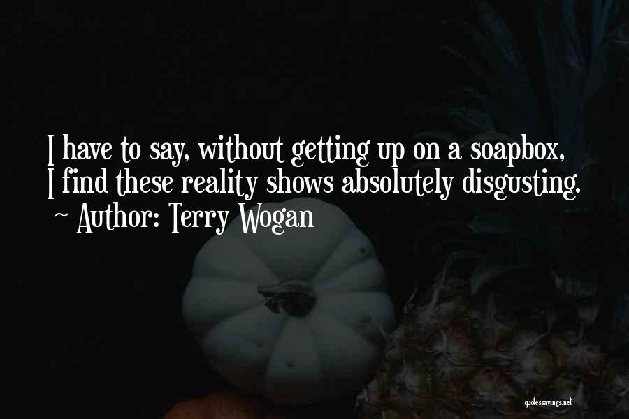 Terry Wogan Quotes: I Have To Say, Without Getting Up On A Soapbox, I Find These Reality Shows Absolutely Disgusting.