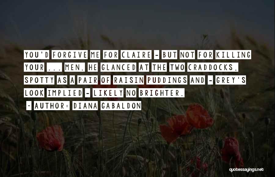 Diana Gabaldon Quotes: You'd Forgive Me For Claire - But Not For Killing Your ... Men. He Glanced At The Two Craddocks, Spotty