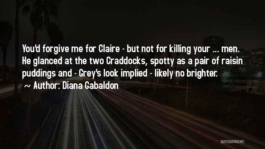 Diana Gabaldon Quotes: You'd Forgive Me For Claire - But Not For Killing Your ... Men. He Glanced At The Two Craddocks, Spotty