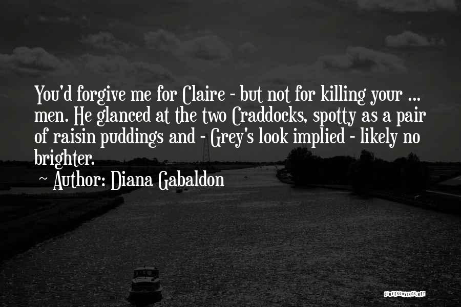 Diana Gabaldon Quotes: You'd Forgive Me For Claire - But Not For Killing Your ... Men. He Glanced At The Two Craddocks, Spotty