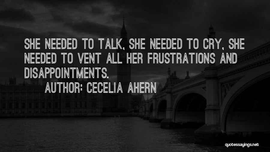 Cecelia Ahern Quotes: She Needed To Talk, She Needed To Cry, She Needed To Vent All Her Frustrations And Disappointments.