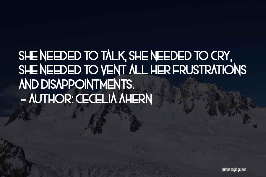 Cecelia Ahern Quotes: She Needed To Talk, She Needed To Cry, She Needed To Vent All Her Frustrations And Disappointments.