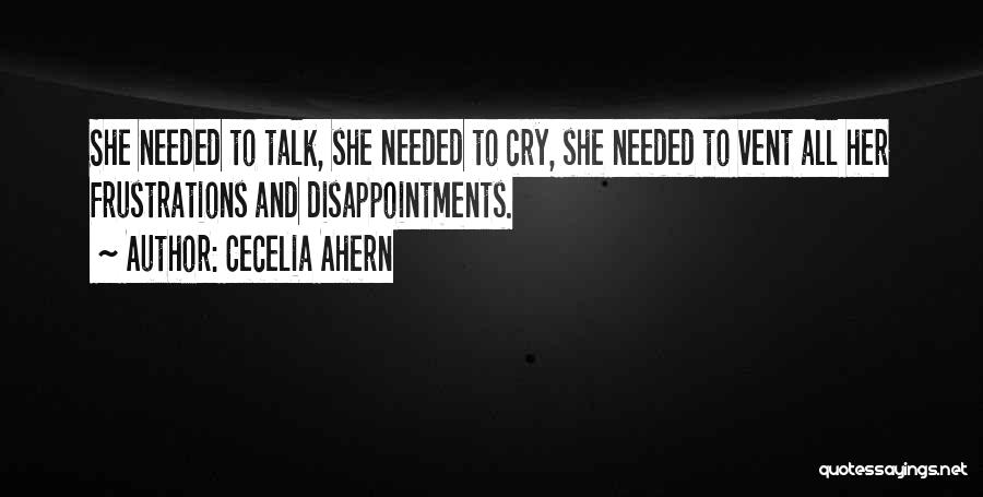 Cecelia Ahern Quotes: She Needed To Talk, She Needed To Cry, She Needed To Vent All Her Frustrations And Disappointments.