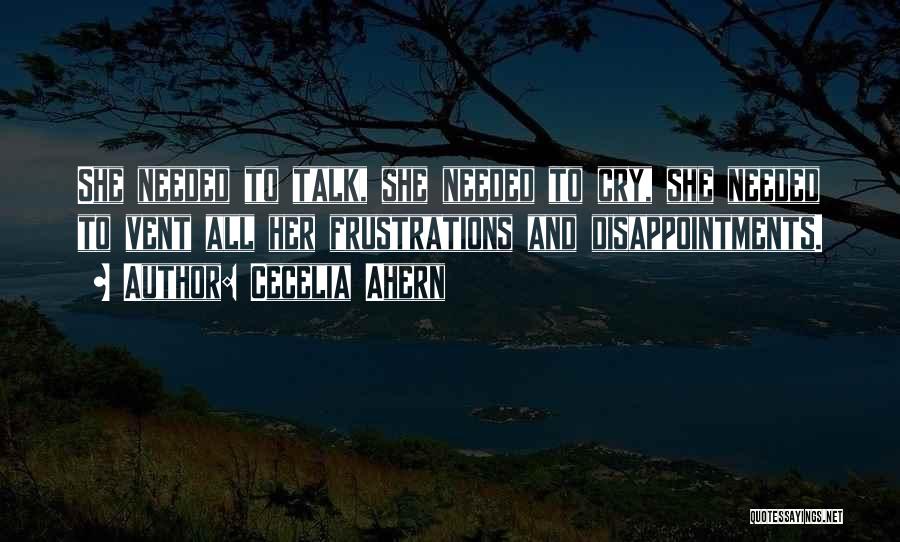 Cecelia Ahern Quotes: She Needed To Talk, She Needed To Cry, She Needed To Vent All Her Frustrations And Disappointments.