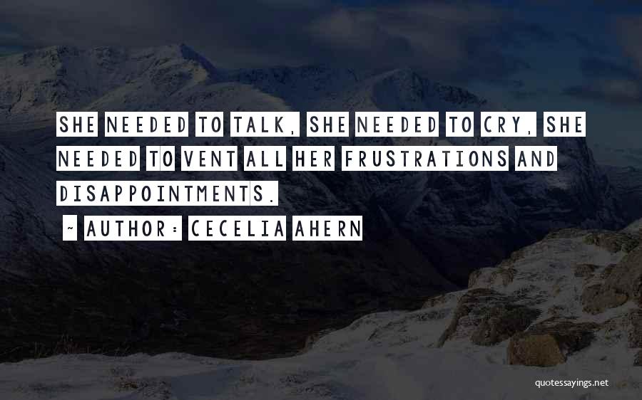 Cecelia Ahern Quotes: She Needed To Talk, She Needed To Cry, She Needed To Vent All Her Frustrations And Disappointments.