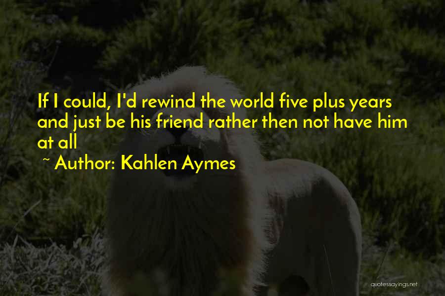 Kahlen Aymes Quotes: If I Could, I'd Rewind The World Five Plus Years And Just Be His Friend Rather Then Not Have Him