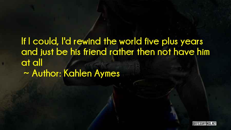 Kahlen Aymes Quotes: If I Could, I'd Rewind The World Five Plus Years And Just Be His Friend Rather Then Not Have Him