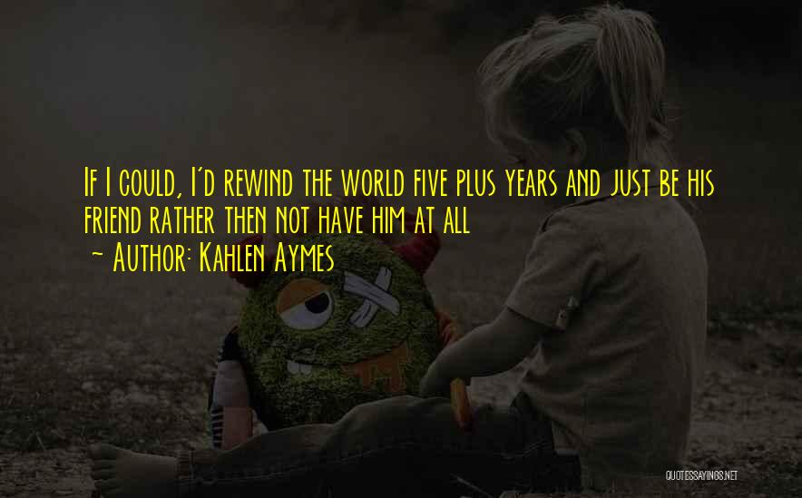 Kahlen Aymes Quotes: If I Could, I'd Rewind The World Five Plus Years And Just Be His Friend Rather Then Not Have Him