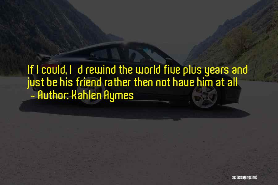 Kahlen Aymes Quotes: If I Could, I'd Rewind The World Five Plus Years And Just Be His Friend Rather Then Not Have Him