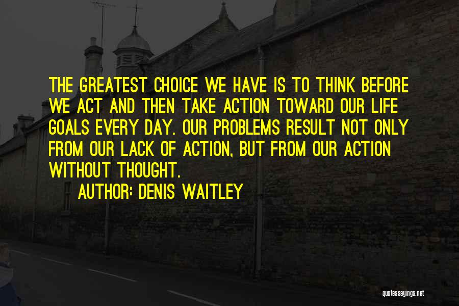 Denis Waitley Quotes: The Greatest Choice We Have Is To Think Before We Act And Then Take Action Toward Our Life Goals Every