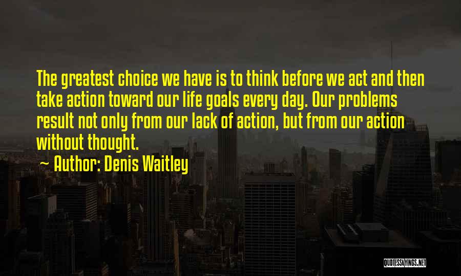 Denis Waitley Quotes: The Greatest Choice We Have Is To Think Before We Act And Then Take Action Toward Our Life Goals Every