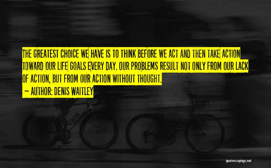 Denis Waitley Quotes: The Greatest Choice We Have Is To Think Before We Act And Then Take Action Toward Our Life Goals Every