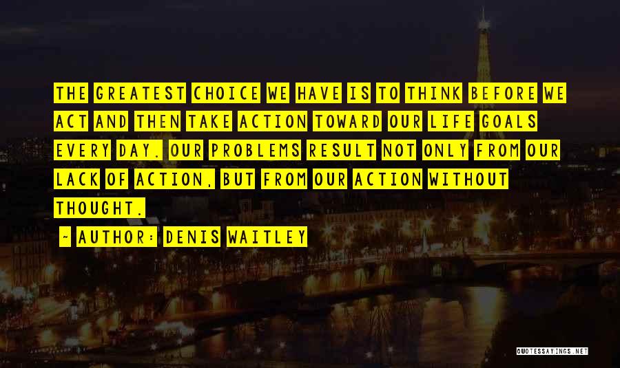 Denis Waitley Quotes: The Greatest Choice We Have Is To Think Before We Act And Then Take Action Toward Our Life Goals Every