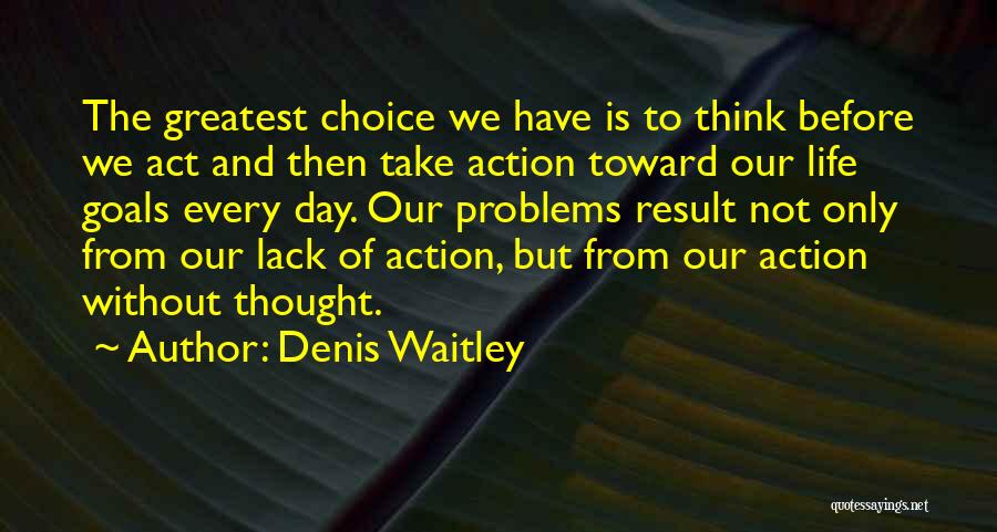 Denis Waitley Quotes: The Greatest Choice We Have Is To Think Before We Act And Then Take Action Toward Our Life Goals Every