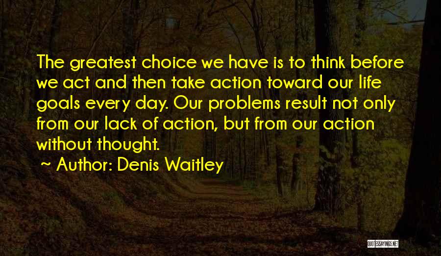 Denis Waitley Quotes: The Greatest Choice We Have Is To Think Before We Act And Then Take Action Toward Our Life Goals Every
