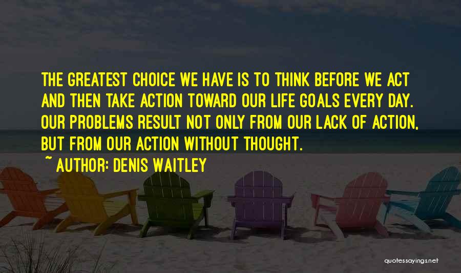 Denis Waitley Quotes: The Greatest Choice We Have Is To Think Before We Act And Then Take Action Toward Our Life Goals Every