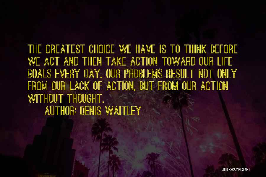 Denis Waitley Quotes: The Greatest Choice We Have Is To Think Before We Act And Then Take Action Toward Our Life Goals Every