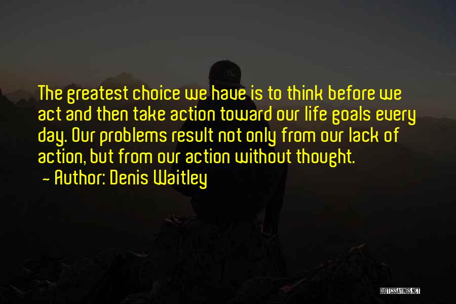 Denis Waitley Quotes: The Greatest Choice We Have Is To Think Before We Act And Then Take Action Toward Our Life Goals Every