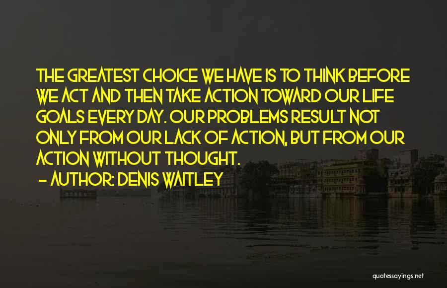 Denis Waitley Quotes: The Greatest Choice We Have Is To Think Before We Act And Then Take Action Toward Our Life Goals Every