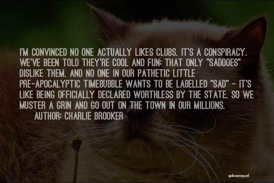 Charlie Brooker Quotes: I'm Convinced No One Actually Likes Clubs. It's A Conspiracy. We've Been Told They're Cool And Fun; That Only Saddoes