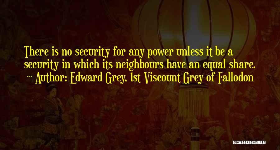 Edward Grey, 1st Viscount Grey Of Fallodon Quotes: There Is No Security For Any Power Unless It Be A Security In Which Its Neighbours Have An Equal Share.