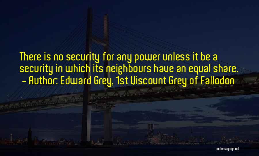 Edward Grey, 1st Viscount Grey Of Fallodon Quotes: There Is No Security For Any Power Unless It Be A Security In Which Its Neighbours Have An Equal Share.