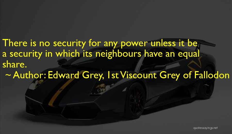 Edward Grey, 1st Viscount Grey Of Fallodon Quotes: There Is No Security For Any Power Unless It Be A Security In Which Its Neighbours Have An Equal Share.