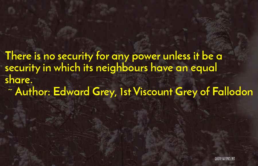 Edward Grey, 1st Viscount Grey Of Fallodon Quotes: There Is No Security For Any Power Unless It Be A Security In Which Its Neighbours Have An Equal Share.