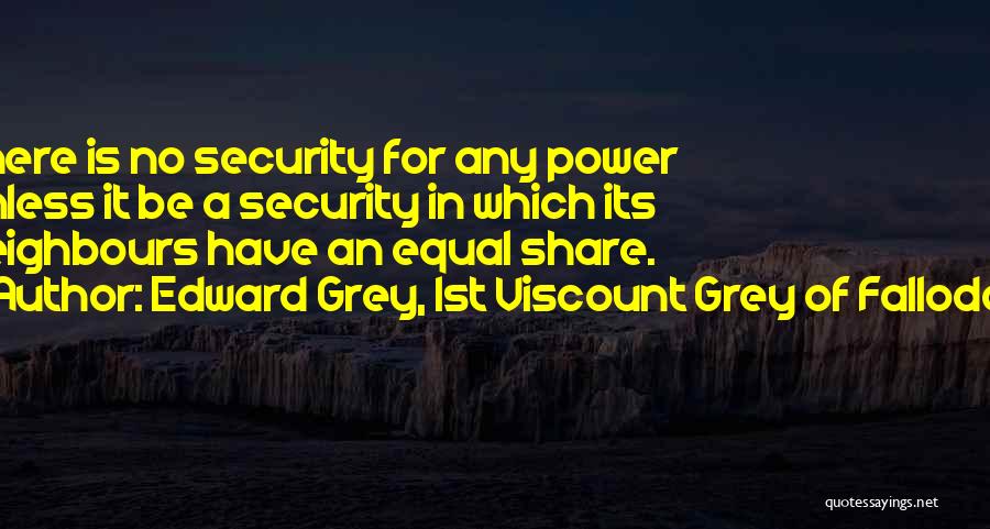 Edward Grey, 1st Viscount Grey Of Fallodon Quotes: There Is No Security For Any Power Unless It Be A Security In Which Its Neighbours Have An Equal Share.