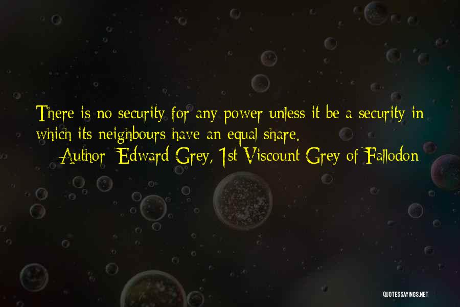 Edward Grey, 1st Viscount Grey Of Fallodon Quotes: There Is No Security For Any Power Unless It Be A Security In Which Its Neighbours Have An Equal Share.