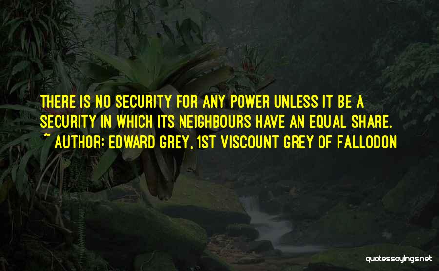 Edward Grey, 1st Viscount Grey Of Fallodon Quotes: There Is No Security For Any Power Unless It Be A Security In Which Its Neighbours Have An Equal Share.