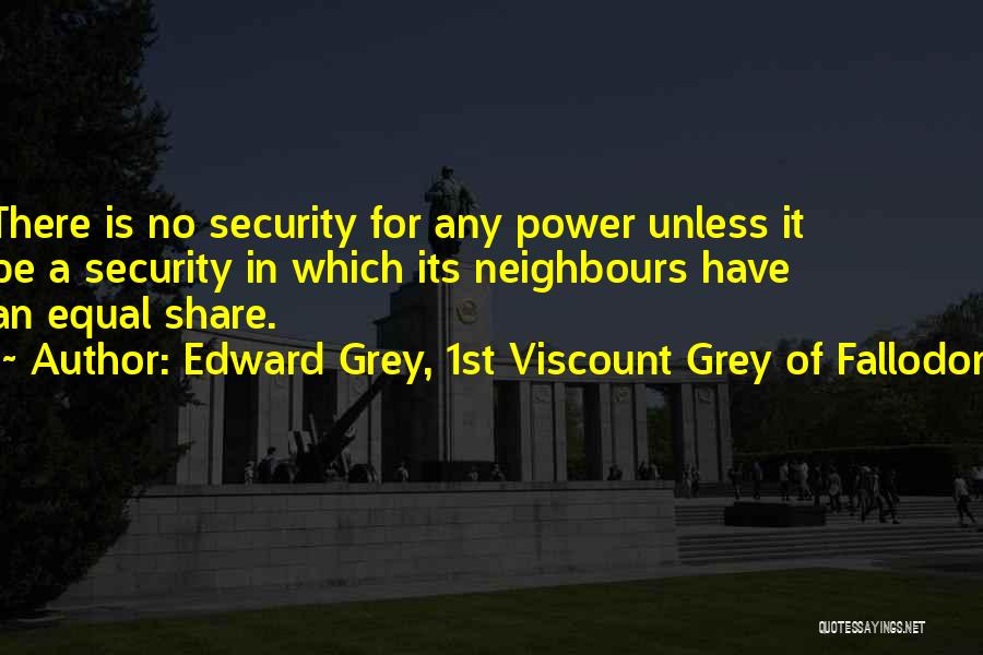 Edward Grey, 1st Viscount Grey Of Fallodon Quotes: There Is No Security For Any Power Unless It Be A Security In Which Its Neighbours Have An Equal Share.