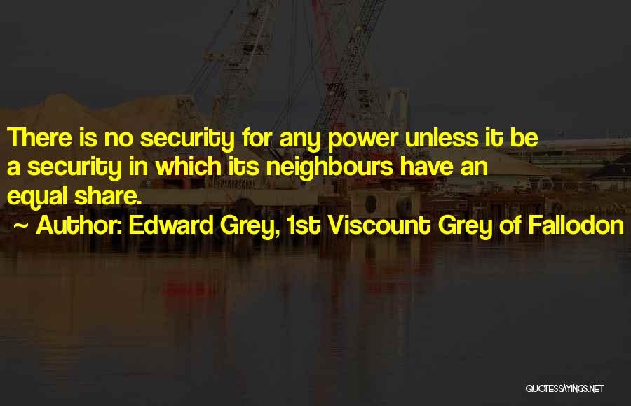 Edward Grey, 1st Viscount Grey Of Fallodon Quotes: There Is No Security For Any Power Unless It Be A Security In Which Its Neighbours Have An Equal Share.