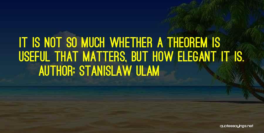 Stanislaw Ulam Quotes: It Is Not So Much Whether A Theorem Is Useful That Matters, But How Elegant It Is.