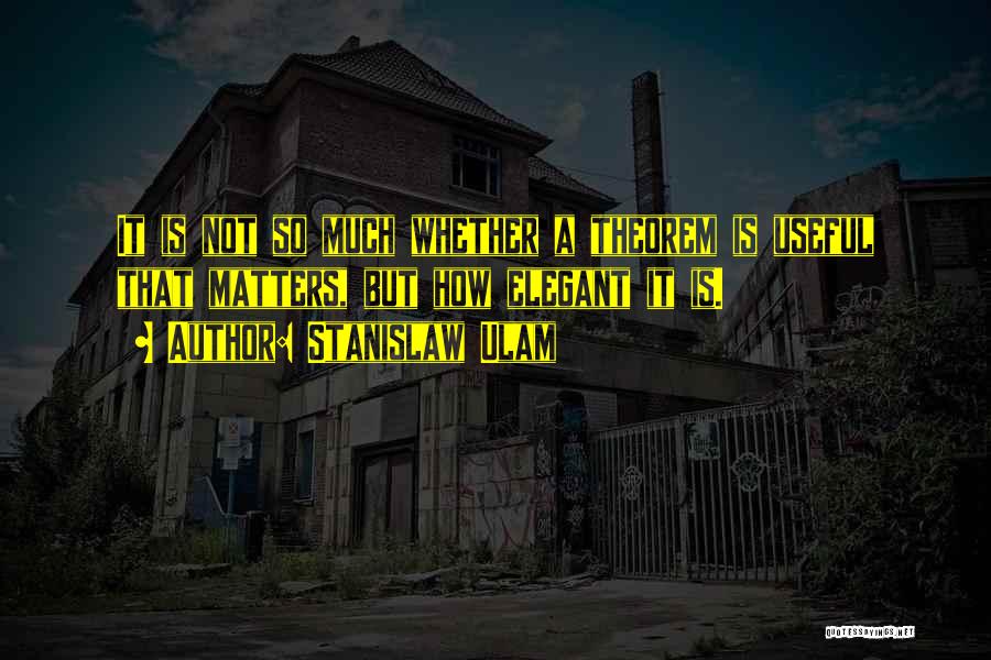 Stanislaw Ulam Quotes: It Is Not So Much Whether A Theorem Is Useful That Matters, But How Elegant It Is.