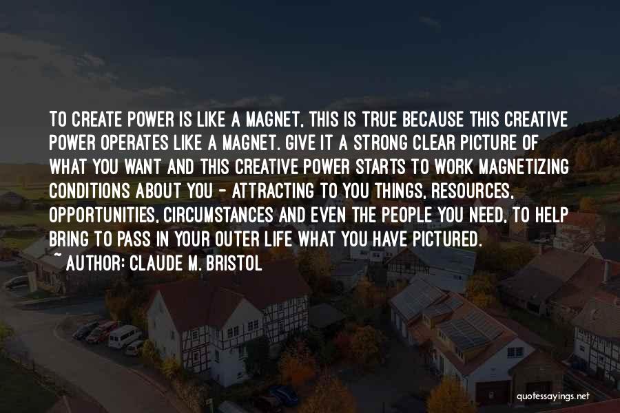 Claude M. Bristol Quotes: To Create Power Is Like A Magnet, This Is True Because This Creative Power Operates Like A Magnet. Give It