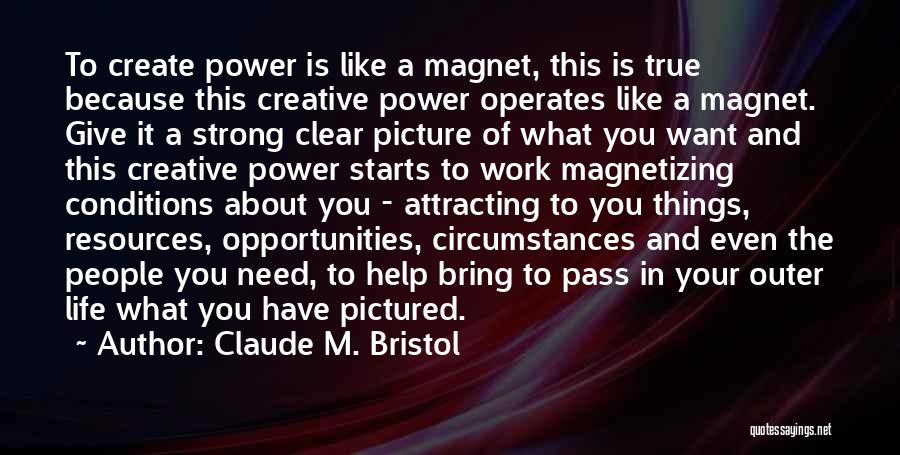 Claude M. Bristol Quotes: To Create Power Is Like A Magnet, This Is True Because This Creative Power Operates Like A Magnet. Give It