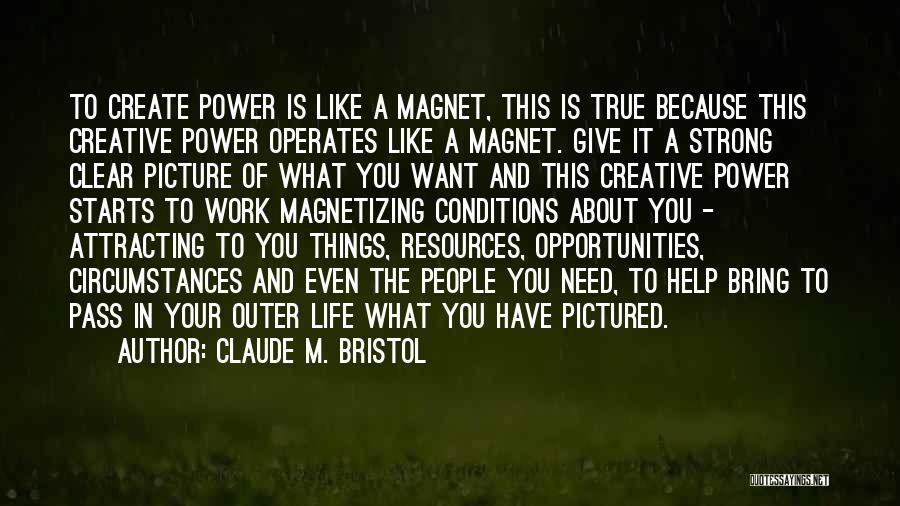 Claude M. Bristol Quotes: To Create Power Is Like A Magnet, This Is True Because This Creative Power Operates Like A Magnet. Give It