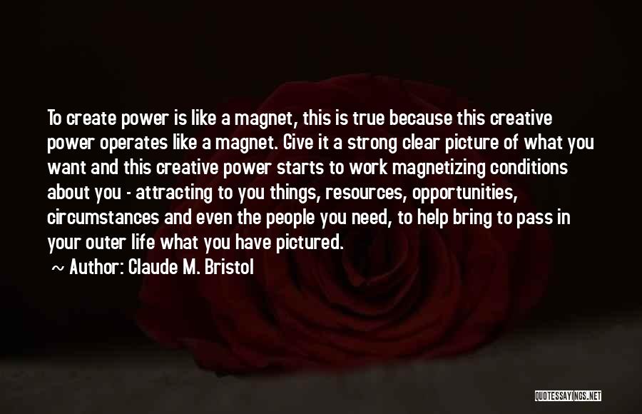 Claude M. Bristol Quotes: To Create Power Is Like A Magnet, This Is True Because This Creative Power Operates Like A Magnet. Give It