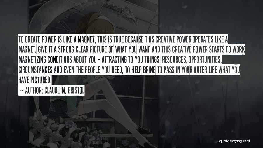 Claude M. Bristol Quotes: To Create Power Is Like A Magnet, This Is True Because This Creative Power Operates Like A Magnet. Give It