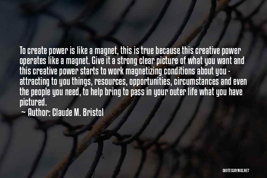 Claude M. Bristol Quotes: To Create Power Is Like A Magnet, This Is True Because This Creative Power Operates Like A Magnet. Give It