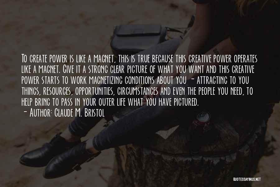 Claude M. Bristol Quotes: To Create Power Is Like A Magnet, This Is True Because This Creative Power Operates Like A Magnet. Give It