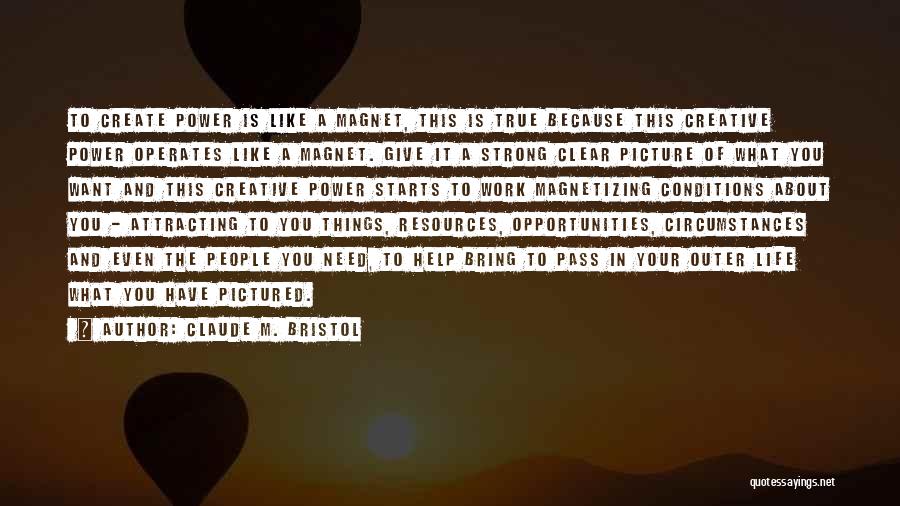 Claude M. Bristol Quotes: To Create Power Is Like A Magnet, This Is True Because This Creative Power Operates Like A Magnet. Give It