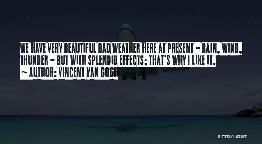 Vincent Van Gogh Quotes: We Have Very Beautiful Bad Weather Here At Present - Rain, Wind, Thunder - But With Splendid Effects; That's Why