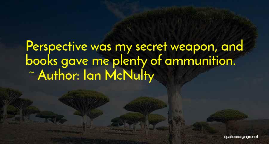 Ian McNulty Quotes: Perspective Was My Secret Weapon, And Books Gave Me Plenty Of Ammunition.