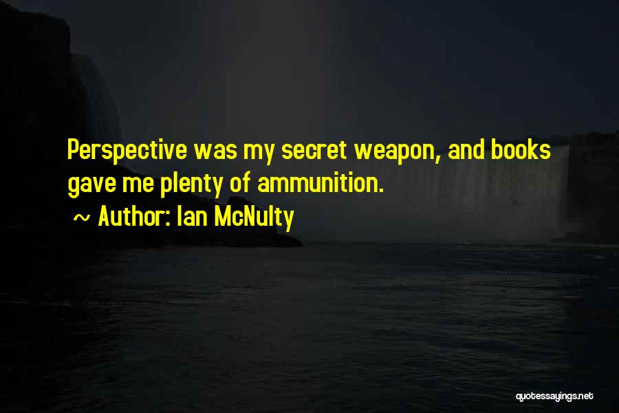 Ian McNulty Quotes: Perspective Was My Secret Weapon, And Books Gave Me Plenty Of Ammunition.