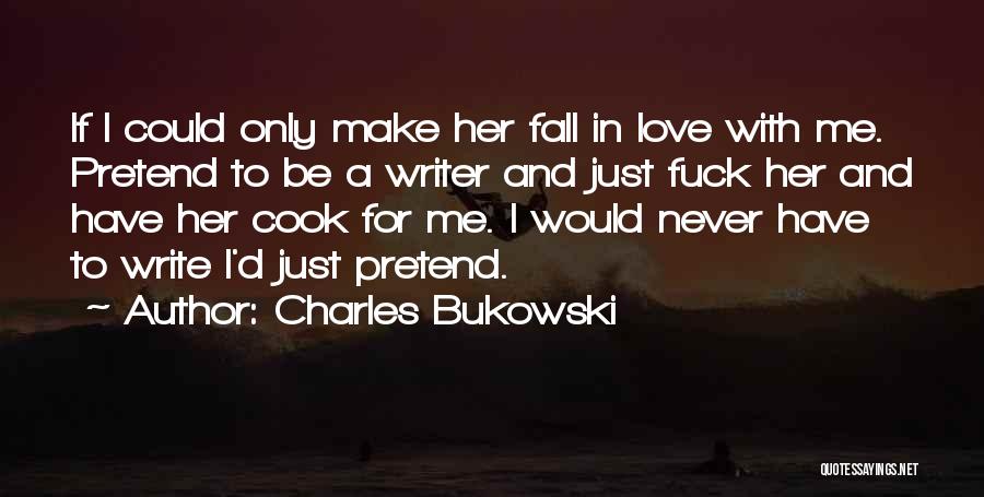 Charles Bukowski Quotes: If I Could Only Make Her Fall In Love With Me. Pretend To Be A Writer And Just Fuck Her