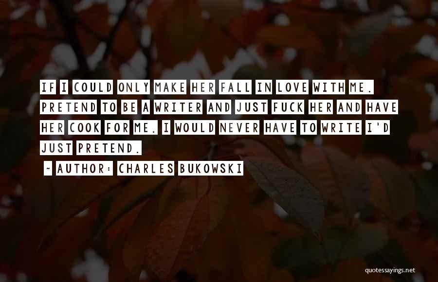 Charles Bukowski Quotes: If I Could Only Make Her Fall In Love With Me. Pretend To Be A Writer And Just Fuck Her